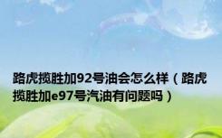 路虎揽胜加92号油会怎么样（路虎揽胜加e97号汽油有问题吗）