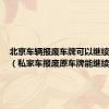 北京车辆报废车牌可以继续使用吗（私家车报废原车牌能继续用吗）