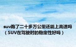 suv跑了二十多万公里还能上高速吗（SUV在驾驶时的稳定性好吗）