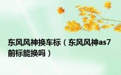 东风风神换车标（东风风神as7 前标能换吗）