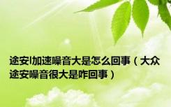 途安l加速噪音大是怎么回事（大众途安噪音很大是咋回事）