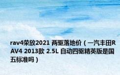 rav4荣放2021 两驱落地价（一汽丰田RAV4 2013款 2.5L 自动四驱精英版是国五标准吗）