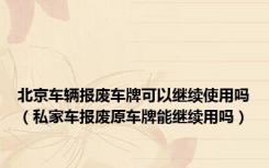 北京车辆报废车牌可以继续使用吗（私家车报废原车牌能继续用吗）