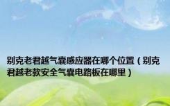 别克老君越气囊感应器在哪个位置（别克君越老款安全气囊电路板在哪里）