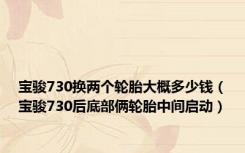 宝骏730换两个轮胎大概多少钱（宝骏730后底部俩轮胎中间启动）