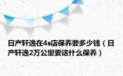 日产轩逸在4s店保养要多少钱（日产轩逸2万公里要这什么保养）