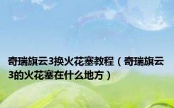 奇瑞旗云3换火花塞教程（奇瑞旗云3的火花塞在什么地方）
