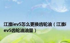 江淮iev5怎么更换齿轮油（江淮iev5齿轮油油量）