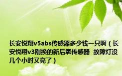 长安悦翔v5abs传感器多少钱一只啊（长安悦翔v3刚换的新后氧传感器  故障灯没几个小时又亮了）