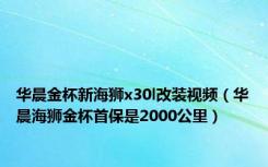 华晨金杯新海狮x30l改装视频（华晨海狮金杯首保是2000公里）