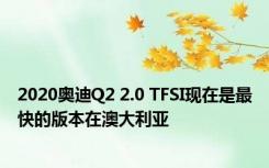 2020奥迪Q2 2.0 TFSI现在是最快的版本在澳大利亚
