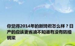 你觉得2014年的新琦君怎么样？日产的应该更省油不知道有没有防撞钢梁