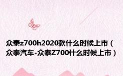 众泰z700h2020款什么时候上市（众泰汽车-众泰Z700什么时候上市）