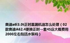 奥迪a6l3.0t正时盖漏机油怎么处理（02款奥迪A62.4更换正时一套4S店大概费用2000左右包括水泵吗）