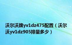 沃尔沃牌yv1dz475配置（沃尔沃yv1dz905排量多少）