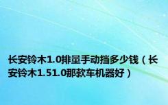 长安铃木1.0排量手动挡多少钱（长安铃木1.51.0那款车机器好）