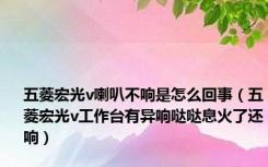 五菱宏光v喇叭不响是怎么回事（五菱宏光v工作台有异响哒哒息火了还响）