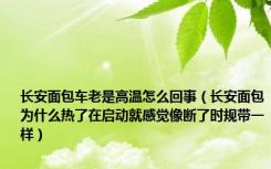 长安面包车老是高温怎么回事（长安面包为什么热了在启动就感觉像断了时规带一样）