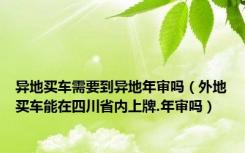 异地买车需要到异地年审吗（外地买车能在四川省内上牌.年审吗）