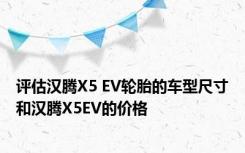 评估汉腾X5 EV轮胎的车型尺寸和汉腾X5EV的价格