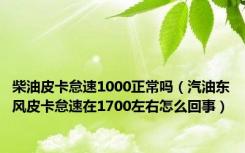 柴油皮卡怠速1000正常吗（汽油东风皮卡怠速在1700左右怎么回事）