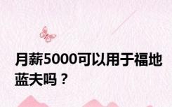 月薪5000可以用于福地蓝夫吗？