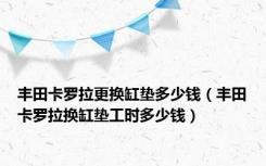 丰田卡罗拉更换缸垫多少钱（丰田卡罗拉换缸垫工时多少钱）