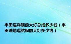 丰田巡洋舰前大灯总成多少钱（丰田陆地巡航舰前大灯多少钱）