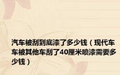 汽车被刮到底漆了多少钱（现代车 车被其他车刮了40厘米喷漆需要多少钱）