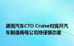 通用汽车CTO Cruise对离开汽车制造商母公司持谨慎态度