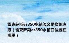 雷克萨斯es350水箱怎么更换防冻液（雷克萨斯es350水箱口位置在哪里）