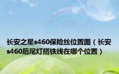 长安之星s460保险丝位置图（长安s460后尾灯搭铁线在哪个位置）