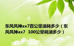 东风风神ax7百公里油耗多少（东风风神ax7  100公里耗油多少）