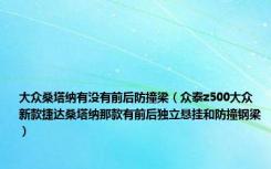 大众桑塔纳有没有前后防撞梁（众泰z500大众新款捷达桑塔纳那款有前后独立悬挂和防撞钢梁）