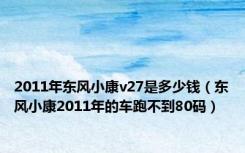 2011年东风小康v27是多少钱（东风小康2011年的车跑不到80码）