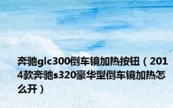 奔驰glc300倒车镜加热按钮（2014款奔驰s320豪华型倒车镜加热怎么开）