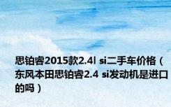 思铂睿2015款2.4l si二手车价格（东风本田思铂睿2.4 si发动机是进口的吗）