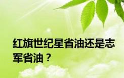 红旗世纪星省油还是志军省油？