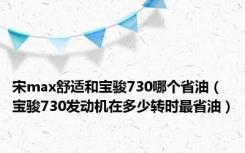 宋max舒适和宝骏730哪个省油（宝骏730发动机在多少转时最省油）