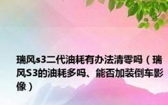 瑞风s3二代油耗有办法清零吗（瑞风S3的油耗多吗、能否加装倒车影像）