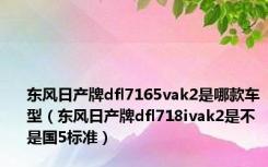 东风日产牌dfl7165vak2是哪款车型（东风日产牌dfl718ivak2是不是国5标准）