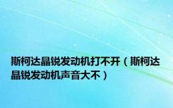 斯柯达晶锐发动机打不开（斯柯达晶锐发动机声音大不）