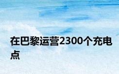 在巴黎运营2300个充电点