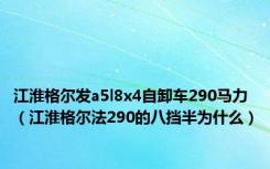 江淮格尔发a5l8x4自卸车290马力（江淮格尔法290的八挡半为什么）