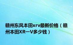 赣州东风本田xrv最新价格（赣州本田XR一V多少钱）