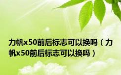 力帆x50前后标志可以换吗（力帆x50前后标志可以换吗）