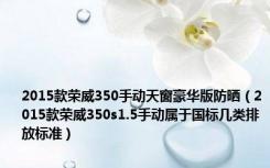 2015款荣威350手动天窗豪华版防晒（2015款荣威350s1.5手动属于国标几类排放标准）