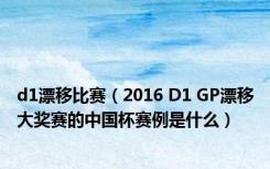 d1漂移比赛（2016 D1 GP漂移大奖赛的中国杯赛例是什么）