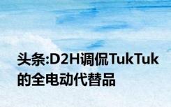头条:D2H调侃TukTuk的全电动代替品