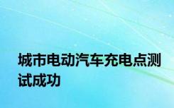 城市电动汽车充电点测试成功